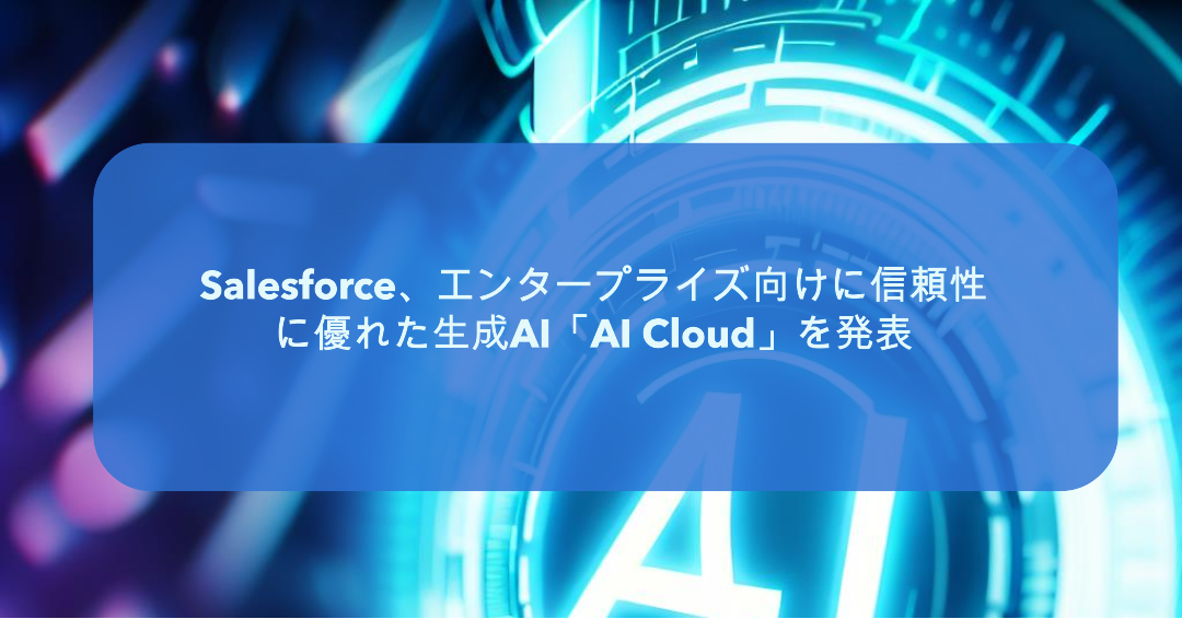 Salesforce、エンタープライズ向けに信頼性に優れた生成AI「AI Cloud」を発表