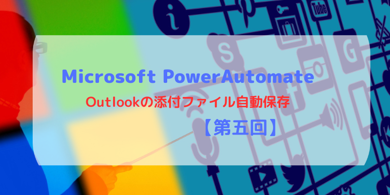 【Power Automate入門】MicrosoftPowerAutomateで添付ファイルの自動保存【第五回】
