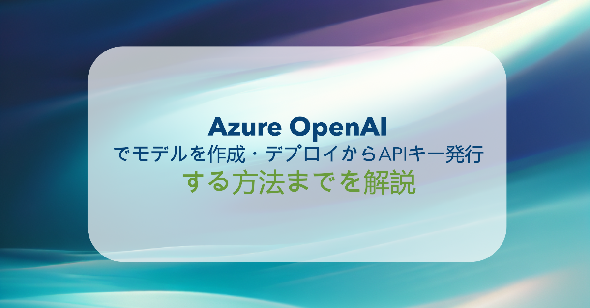 Azure OpenAIでモデルを作成・デプロイからAPIキー発行する方法までを解説